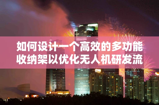 如何设计一个高效的多功能收纳架以优化无人机研发流程？