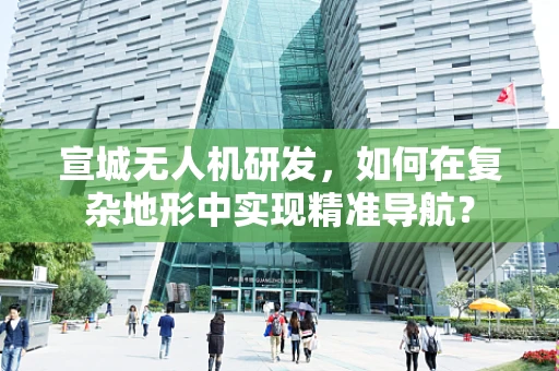 宣城无人机研发，如何在复杂地形中实现精准导航？