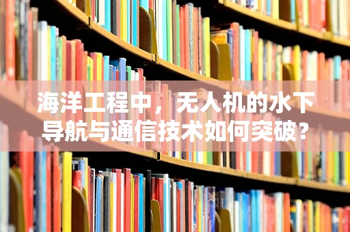 海洋工程中，无人机的水下导航与通信技术如何突破？
