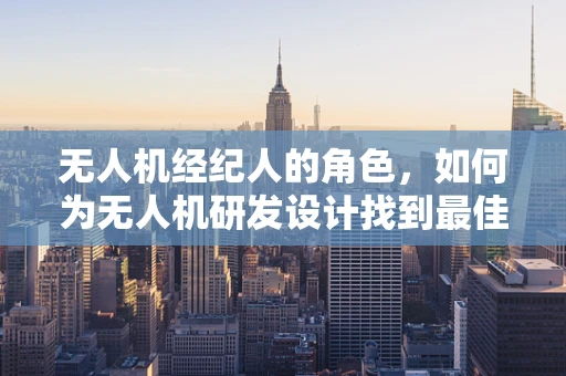 无人机经纪人的角色，如何为无人机研发设计找到最佳‘桥梁’？