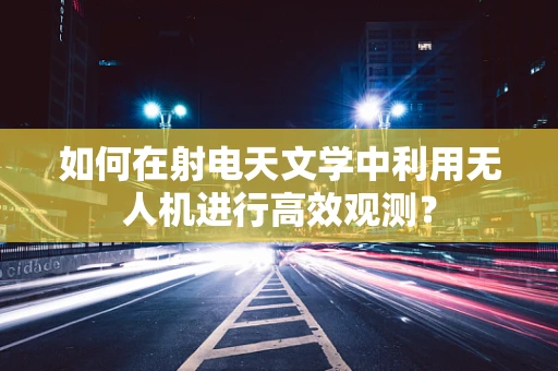 如何在射电天文学中利用无人机进行高效观测？