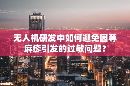 无人机研发中如何避免因荨麻疹引发的过敏问题？