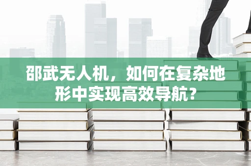 邵武无人机，如何在复杂地形中实现高效导航？