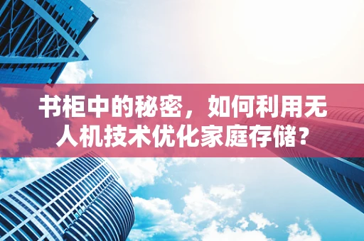 书柜中的秘密，如何利用无人机技术优化家庭存储？