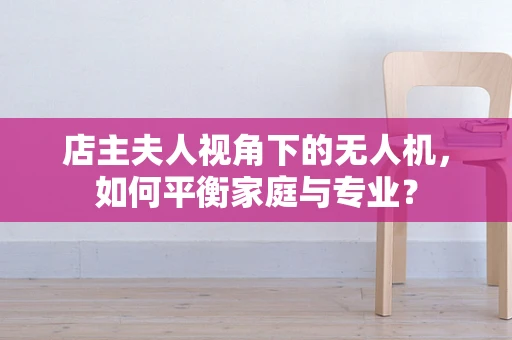 店主夫人视角下的无人机，如何平衡家庭与专业？