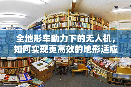 全地形车助力下的无人机，如何实现更高效的地形适应与自主飞行？