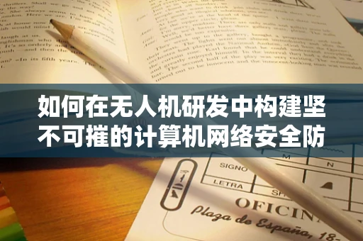 如何在无人机研发中构建坚不可摧的计算机网络安全防线？