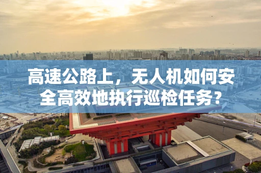 高速公路上，无人机如何安全高效地执行巡检任务？