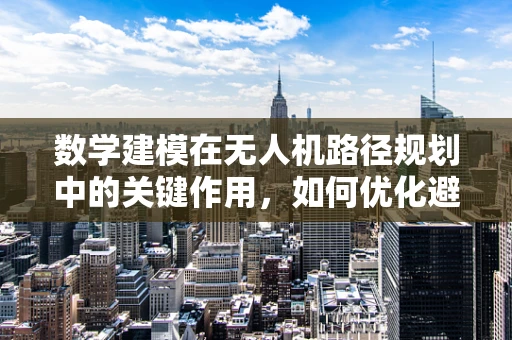 数学建模在无人机路径规划中的关键作用，如何优化避障策略？