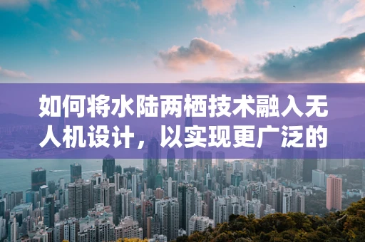 如何将水陆两栖技术融入无人机设计，以实现更广泛的探索与救援应用？