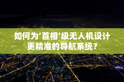 如何为‘首相’级无人机设计更精准的导航系统？