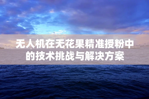 无人机在无花果精准授粉中的技术挑战与解决方案