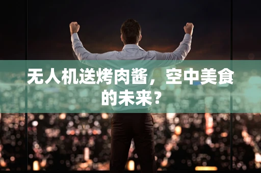 无人机送烤肉酱，空中美食的未来？