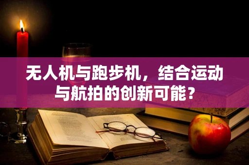无人机与跑步机，结合运动与航拍的创新可能？