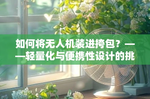 如何将无人机装进挎包？——轻量化与便携性设计的挑战