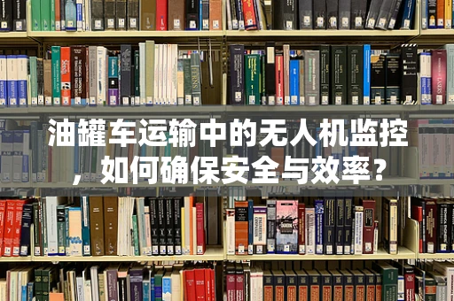 油罐车运输中的无人机监控，如何确保安全与效率？