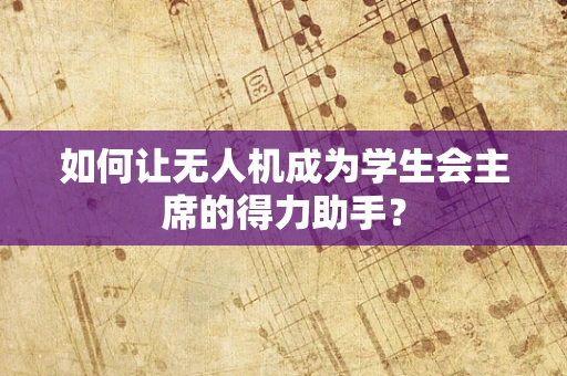 如何让无人机成为学生会主席的得力助手？