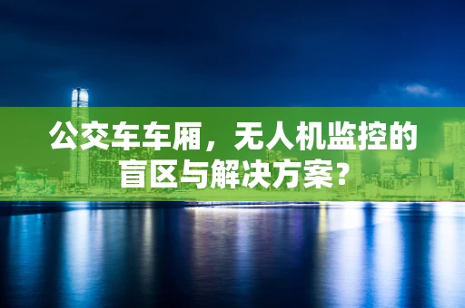 公交车车厢，无人机监控的盲区与解决方案？