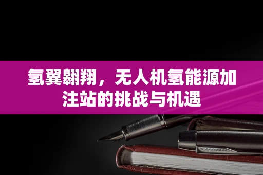 氢翼翱翔，无人机氢能源加注站的挑战与机遇