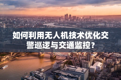 如何利用无人机技术优化交警巡逻与交通监控？