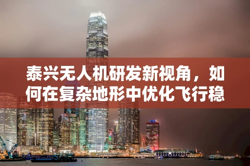 泰兴无人机研发新视角，如何在复杂地形中优化飞行稳定性？