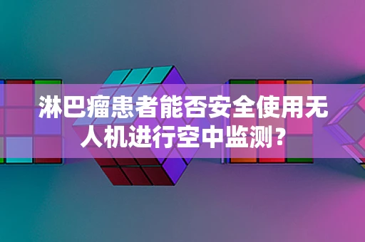 淋巴瘤患者能否安全使用无人机进行空中监测？