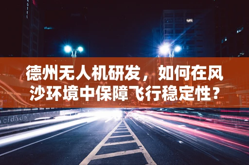 德州无人机研发，如何在风沙环境中保障飞行稳定性？
