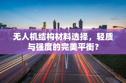 无人机结构材料选择，轻质与强度的完美平衡？