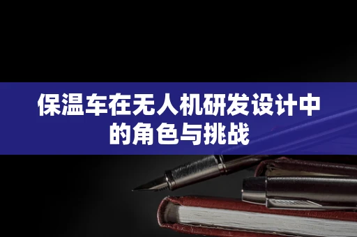 保温车在无人机研发设计中的角色与挑战