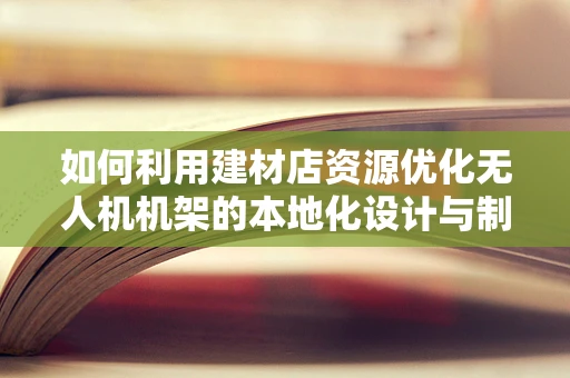 如何利用建材店资源优化无人机机架的本地化设计与制造？