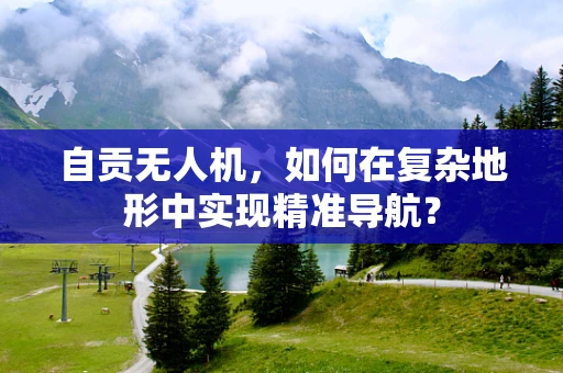 自贡无人机，如何在复杂地形中实现精准导航？