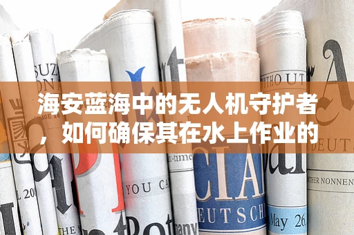 海安蓝海中的无人机守护者，如何确保其在水上作业的稳定与安全？