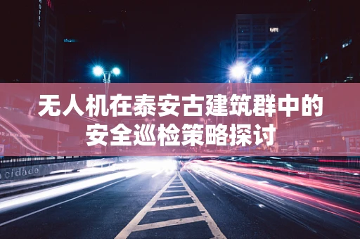 无人机在泰安古建筑群中的安全巡检策略探讨