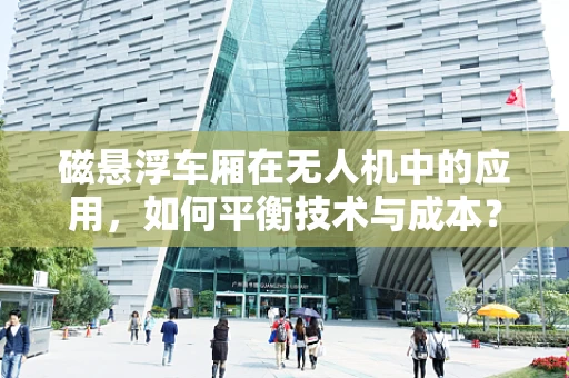 磁悬浮车厢在无人机中的应用，如何平衡技术与成本？