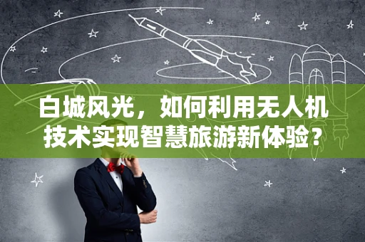 白城风光，如何利用无人机技术实现智慧旅游新体验？