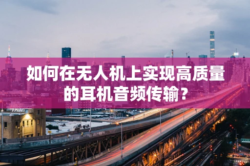 如何在无人机上实现高质量的耳机音频传输？