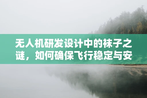 无人机研发设计中的袜子之谜，如何确保飞行稳定与安全？