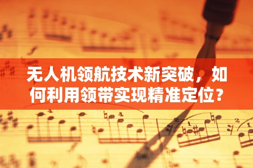 无人机领航技术新突破，如何利用领带实现精准定位？