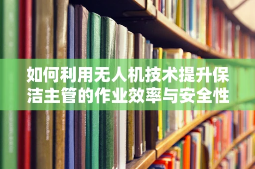 如何利用无人机技术提升保洁主管的作业效率与安全性？