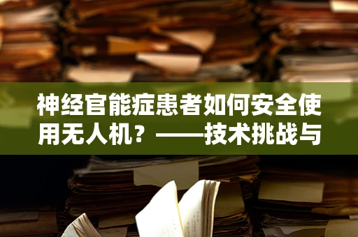 神经官能症患者如何安全使用无人机？——技术挑战与人文关怀的平衡