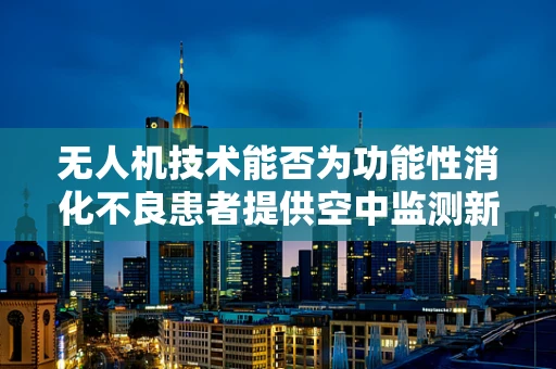 无人机技术能否为功能性消化不良患者提供空中监测新方案？