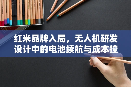 红米品牌入局，无人机研发设计中的电池续航与成本控制如何平衡？