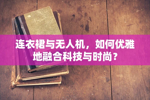 连衣裙与无人机，如何优雅地融合科技与时尚？