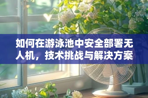 如何在游泳池中安全部署无人机，技术挑战与解决方案？