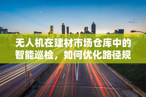 无人机在建材市场仓库中的智能巡检，如何优化路径规划？