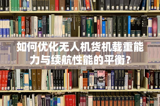 如何优化无人机货机载重能力与续航性能的平衡？