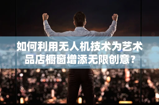 如何利用无人机技术为艺术品店橱窗增添无限创意？