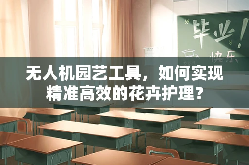 无人机园艺工具，如何实现精准高效的花卉护理？