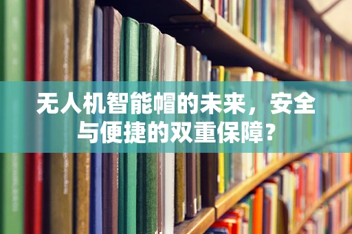 无人机智能帽的未来，安全与便捷的双重保障？