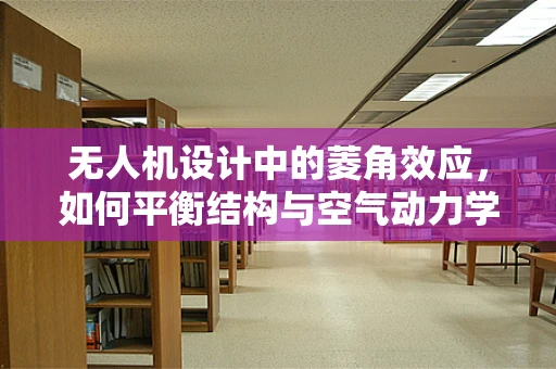 无人机设计中的菱角效应，如何平衡结构与空气动力学的完美？